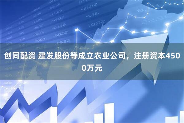 创同配资 建发股份等成立农业公司，注册资本4500万元