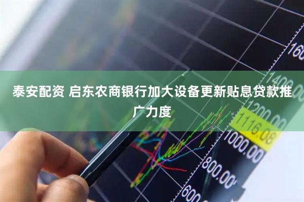 泰安配资 启东农商银行加大设备更新贴息贷款推广力度